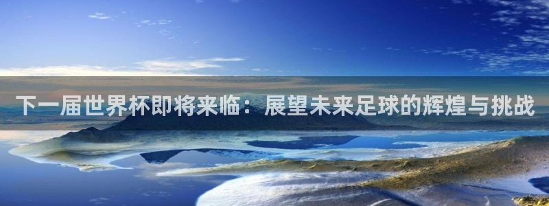 世界杯直播平台：下一届世界杯即将来临：展望未来足球的辉煌与挑战