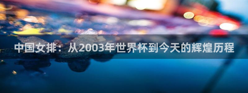 世界杯预选赛赛程：中国女排：从2003年世界杯到今天的辉煌历程