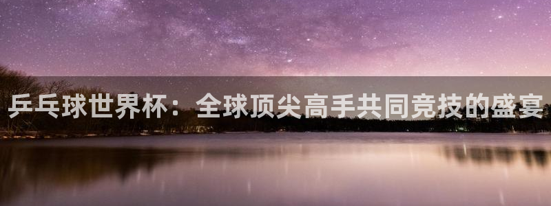 2026世界杯小组赛赛程时间表：乒乓球世界杯：全球顶尖高手共同竞技的盛宴