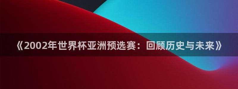 亚洲杯足球：《2002年世界杯亚洲预选赛：回顾历史与未来》